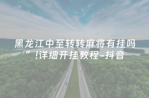 黑龙江中至转转麻将有挂吗”!详细开挂教程-抖音