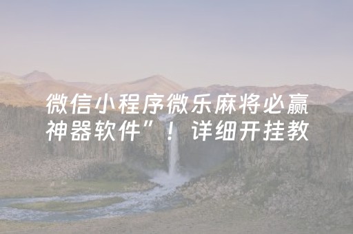 微信小程序微乐麻将必赢神器软件”！详细开挂教程（确实真的有挂)-抖音