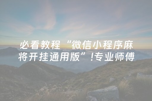 必看教程“微信小程序麻将开挂通用版”!专业师傅带你一起了解（详细教程）-抖音