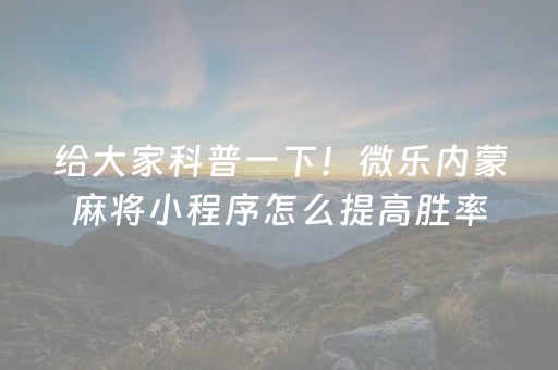 给大家科普一下！微乐内蒙麻将小程序怎么提高胜率(其实真的确实有挂)