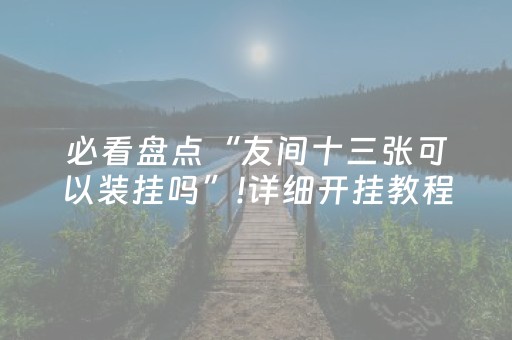 必看盘点“友间十三张可以装挂吗”!详细开挂教程-抖音