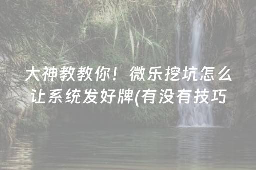 大神教教你！微乐挖坑怎么让系统发好牌(有没有技巧)