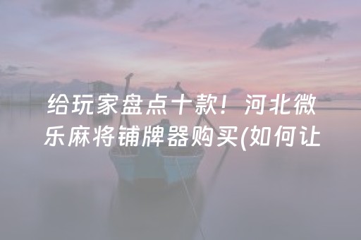 给玩家盘点十款！河北微乐麻将铺牌器购买(如何让系统发好牌)