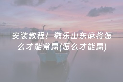 安装教程！微乐山东麻将怎么才能常赢(怎么才能赢)