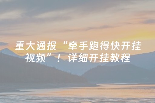 重大通报“牵手跑得快开挂视频”！详细开挂教程（确实真的有挂)-抖音