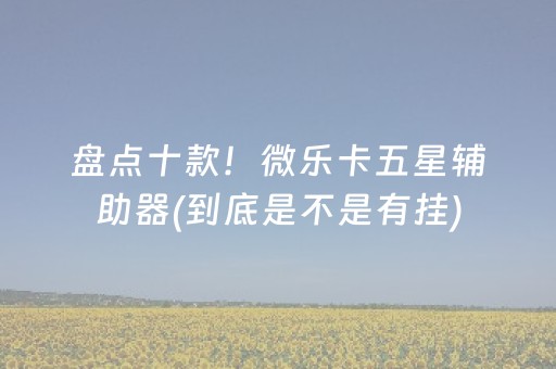 盘点十款！微乐卡五星辅助器(到底是不是有挂)