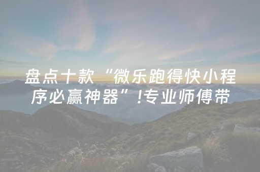 盘点十款“微乐跑得快小程序必赢神器”!专业师傅带你一起了解（详细教程）-抖音