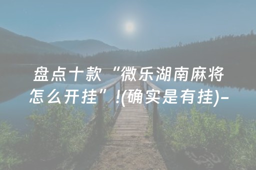 盘点十款“微乐湖南麻将怎么开挂”!(确实是有挂)-抖音