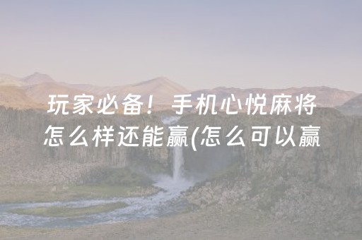 玩家必备！手机心悦麻将怎么样还能赢(怎么可以赢)