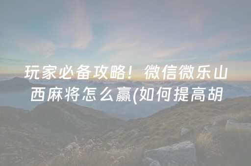 玩家必备攻略！微信微乐山西麻将怎么赢(如何提高胡牌率)