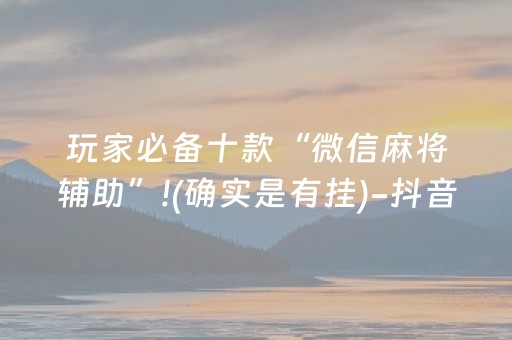 玩家必备十款“微信麻将辅助”!(确实是有挂)-抖音