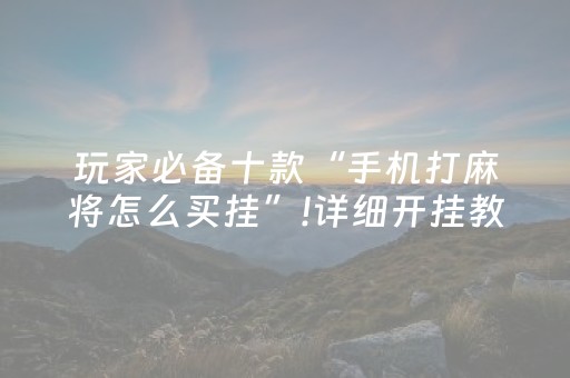 玩家必备十款“手机打麻将怎么买挂”!详细开挂教程-抖音