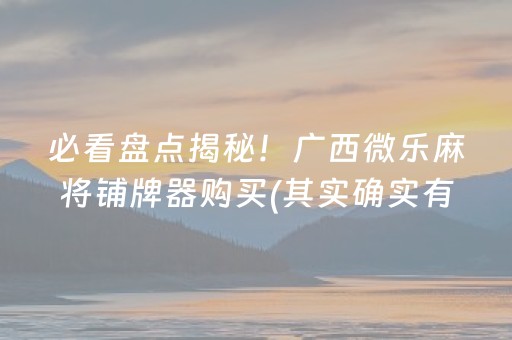 必看盘点揭秘！广西微乐麻将铺牌器购买(其实确实有挂)