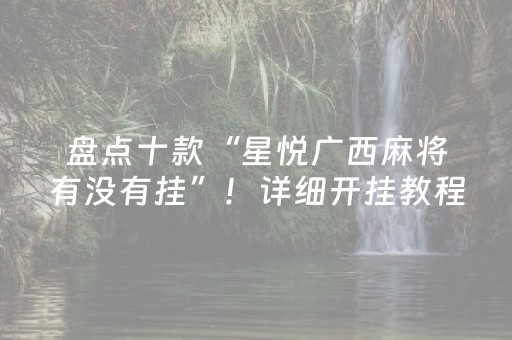 盘点十款“星悦广西麻将有没有挂”！详细开挂教程（确实真的有挂)-抖音