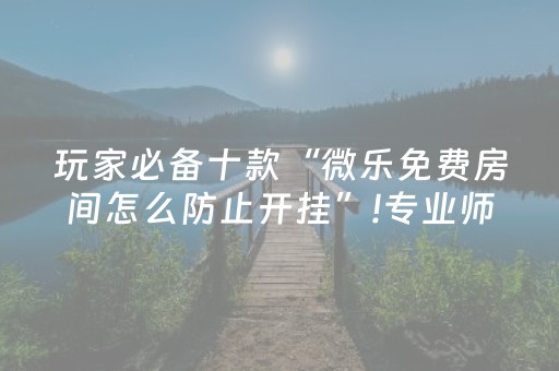 玩家必备十款“微乐免费房间怎么防止开挂”!专业师傅带你一起了解（详细教程）-抖音