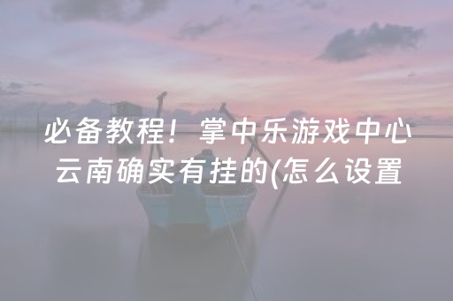 必备教程！掌中乐游戏中心云南确实有挂的(怎么设置能有好牌)