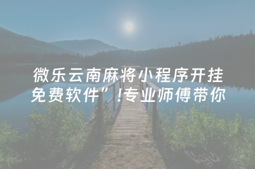 微乐云南麻将小程序开挂免费软件”!专业师傅带你一起了解（详细教程）-抖音