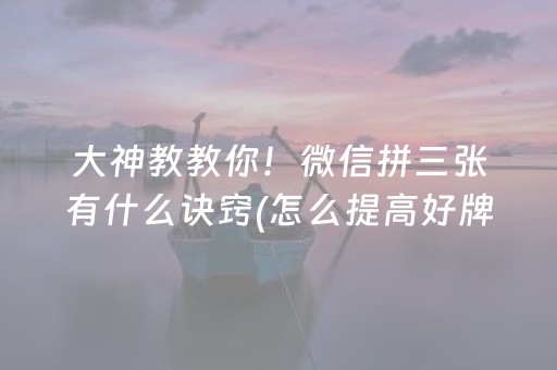 大神教教你！微信拼三张有什么诀窍(怎么提高好牌率)