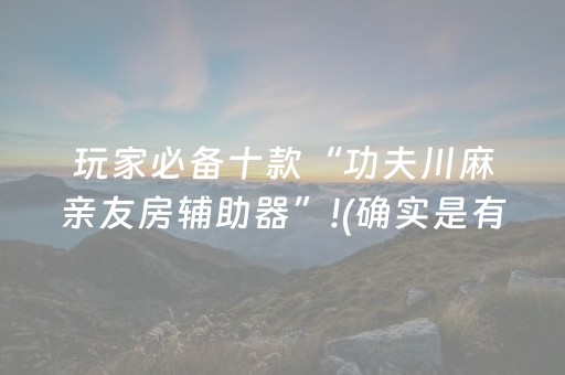 玩家必备十款“功夫川麻亲友房辅助器”!(确实是有挂)-抖音