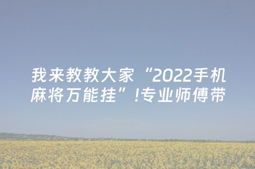 我来教教大家“2022手机麻将万能挂”!专业师傅带你一起了解（详细教程）-抖音