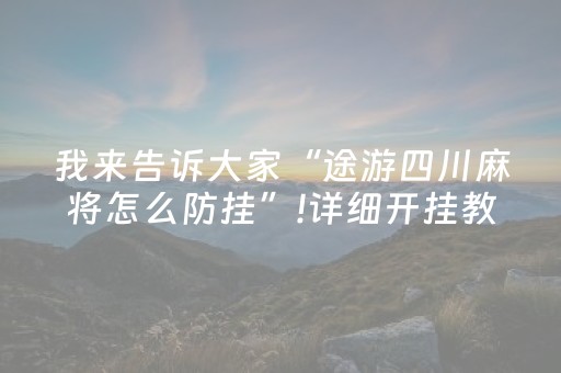 我来告诉大家“途游四川麻将怎么防挂”!详细开挂教程-抖音