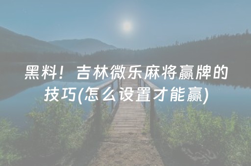 黑料！吉林微乐麻将赢牌的技巧(怎么设置才能赢)