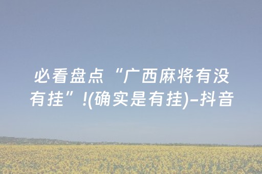 必看盘点“广西麻将有没有挂”!(确实是有挂)-抖音