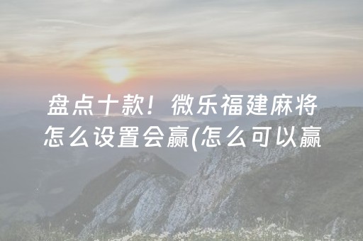 盘点十款！微乐福建麻将怎么设置会赢(怎么可以赢)