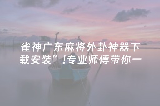 雀神广东麻将外卦神器下载安装”!专业师傅带你一起了解（详细教程）-抖音