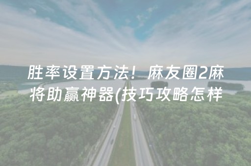 胜率设置方法！麻友圈2麻将助赢神器(技巧攻略怎样拿好牌)