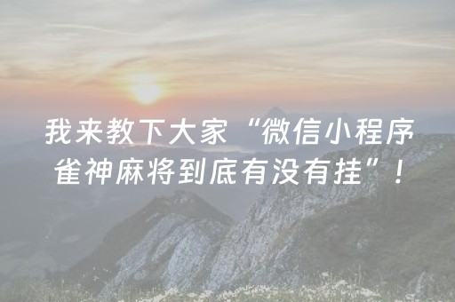 我来教下大家“微信小程序雀神麻将到底有没有挂”!(其实确实有挂)-抖音