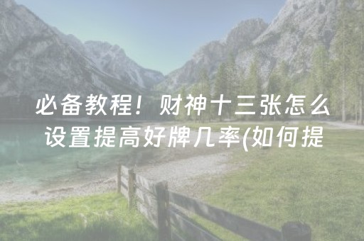 必备教程！财神十三张怎么设置提高好牌几率(如何提高好牌几率)