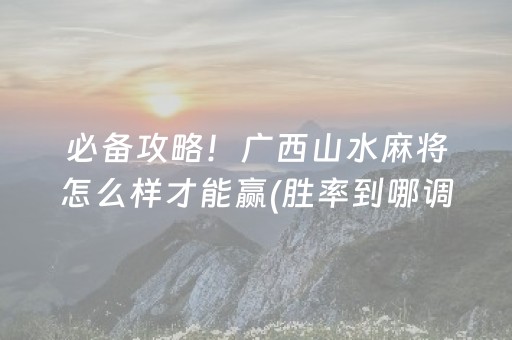 必备攻略！广西山水麻将怎么样才能赢(胜率到哪调)