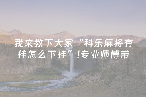 我来教下大家“科乐麻将有挂怎么下挂”!专业师傅带你一起了解（详细教程）-抖音