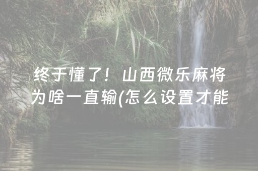 终于懂了！山西微乐麻将为啥一直输(怎么设置才能赢)