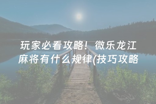 玩家必看攻略！微乐龙江麻将有什么规律(技巧攻略怎样拿好牌)