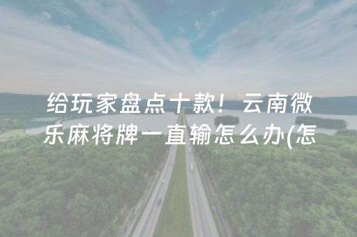 给玩家盘点十款！云南微乐麻将牌一直输怎么办(怎么能赢发牌规律)