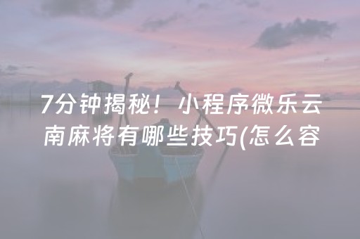 7分钟揭秘！小程序微乐云南麻将有哪些技巧(怎么容易赢)