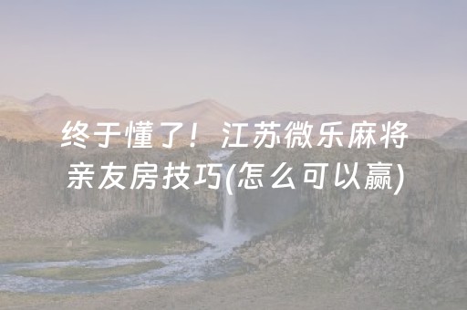 终于懂了！江苏微乐麻将亲友房技巧(怎么可以赢)