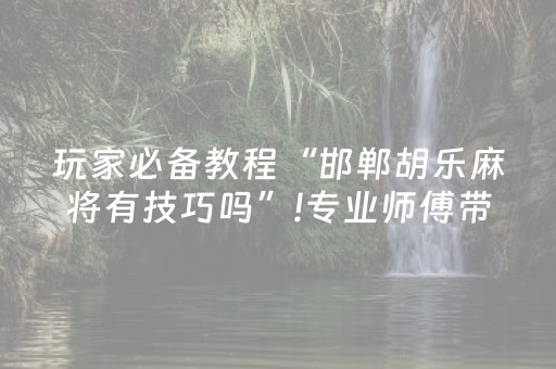 玩家必备教程“邯郸胡乐麻将有技巧吗”!专业师傅带你一起了解（详细教程）-抖音