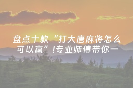 盘点十款“打大唐麻将怎么可以赢”!专业师傅带你一起了解（详细教程）-抖音