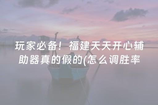 玩家必备！福建天天开心辅助器真的假的(怎么调胜率)