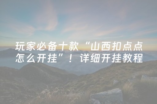 玩家必备十款“山西扣点点怎么开挂”！详细开挂教程（确实真的有挂)-抖音