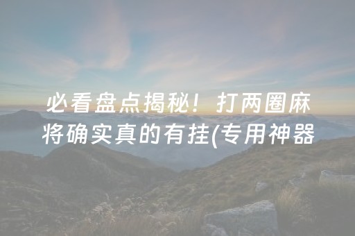 必看盘点揭秘！打两圈麻将确实真的有挂(专用神器胡牌技巧)