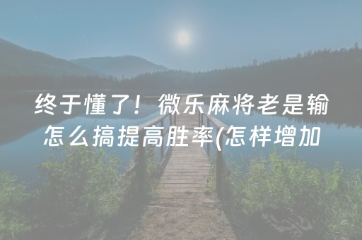 终于懂了！微乐麻将老是输怎么搞提高胜率(怎样增加胜率)