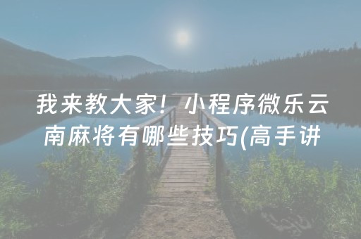 我来教大家！小程序微乐云南麻将有哪些技巧(高手讲解技术)