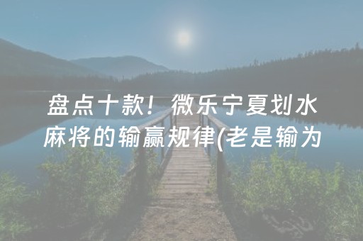 盘点十款！微乐宁夏划水麻将的输赢规律(老是输为什么)