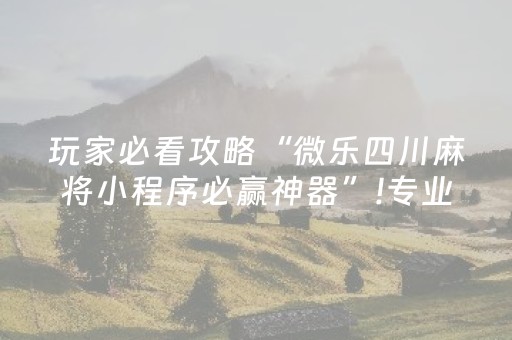 玩家必看攻略“微乐四川麻将小程序必赢神器”!专业师傅带你一起了解（详细教程）-抖音