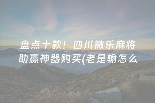 盘点十款！四川微乐麻将助赢神器购买(老是输怎么办)