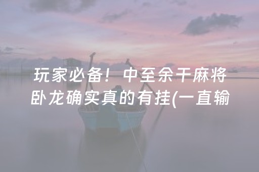 玩家必备！中至余干麻将卧龙确实真的有挂(一直输怎么办)